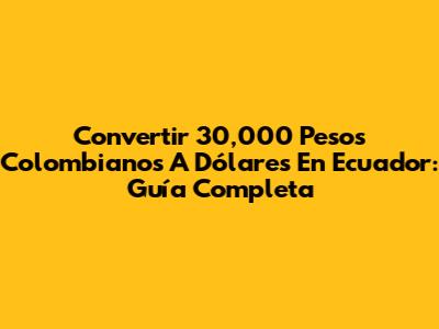 Convertir 30,000 Pesos Colombianos A Dólares En Ecuador: Guía Completa