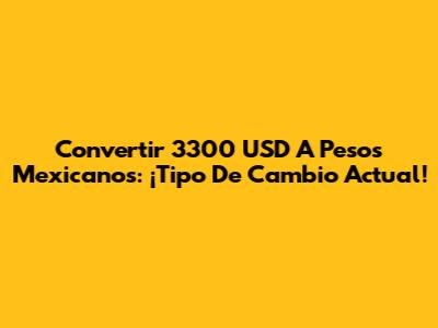 Convertir 3300 USD A Pesos Mexicanos: ¡Tipo De Cambio Actual!
