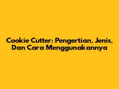 Cookie Cutter: Pengertian, Jenis, Dan Cara Menggunakannya