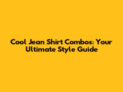 Cool Jean Shirt Combos: Your Ultimate Style Guide