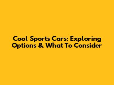 Cool Sports Cars: Exploring Options & What To Consider