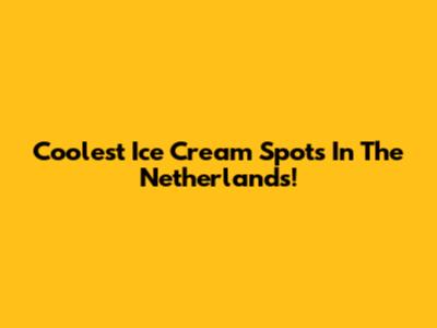 Coolest Ice Cream Spots In The Netherlands!