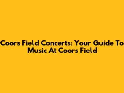 Coors Field Concerts: Your Guide To Music At Coors Field