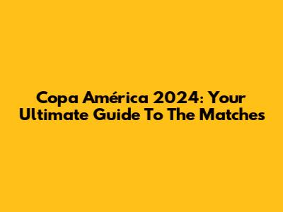 Copa América 2024: Your Ultimate Guide To The Matches
