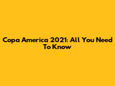 Copa America 2021: All You Need To Know