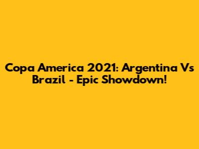 Copa America 2021: Argentina Vs Brazil - Epic Showdown!