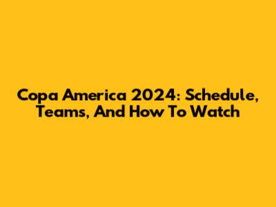 Copa America 2024: Schedule, Teams, And How To Watch