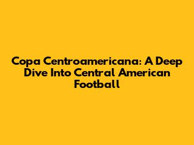 Copa Centroamericana: A Deep Dive Into Central American Football