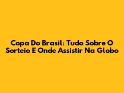 Copa Do Brasil: Tudo Sobre O Sorteio E Onde Assistir Na Globo