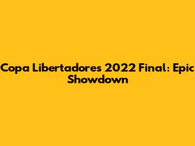 Copa Libertadores 2022 Final: Epic Showdown