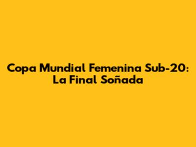Copa Mundial Femenina Sub-20: La Final Soñada