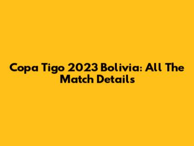 Copa Tigo 2023 Bolivia: All The Match Details