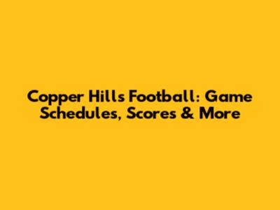 Copper Hills Football: Game Schedules, Scores & More