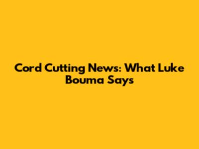 Cord Cutting News: What Luke Bouma Says