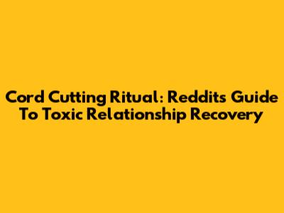 Cord Cutting Ritual: Reddit's Guide To Toxic Relationship Recovery