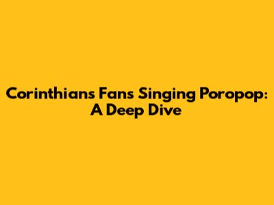 Corinthians Fans Singing 'Poropop': A Deep Dive