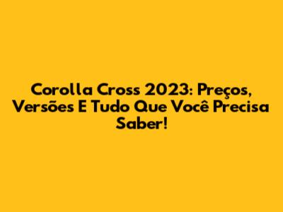 Corolla Cross 2023: Preços, Versões E Tudo Que Você Precisa Saber!