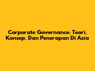 Corporate Governance: Teori, Konsep, Dan Penerapan Di Asia