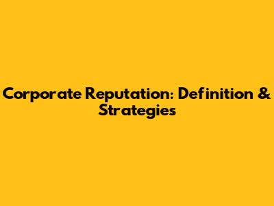 Corporate Reputation: Definition & Strategies