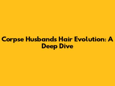 Corpse Husband's Hair Evolution: A Deep Dive