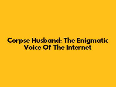Corpse Husband: The Enigmatic Voice Of The Internet