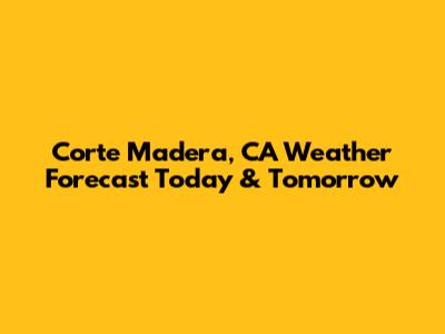 Corte Madera, CA Weather Forecast Today & Tomorrow