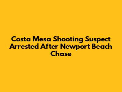 Costa Mesa Shooting Suspect Arrested After Newport Beach Chase