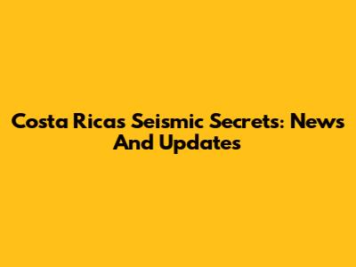 Costa Rica's Seismic Secrets: News And Updates