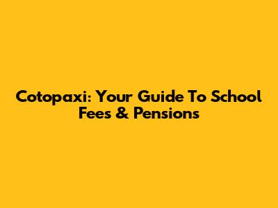 Cotopaxi: Your Guide To School Fees & Pensions