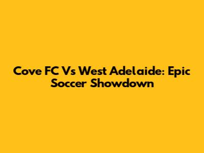 Cove FC Vs West Adelaide: Epic Soccer Showdown