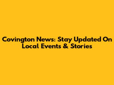 Covington News: Stay Updated On Local Events & Stories