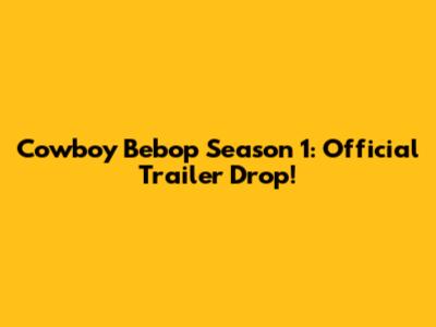 Cowboy Bebop Season 1: Official Trailer Drop!