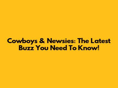 Cowboys & Newsies: The Latest Buzz You Need To Know!