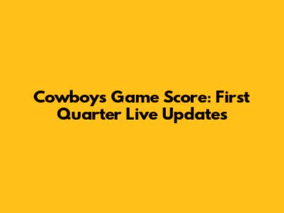 Cowboys Game Score: First Quarter Live Updates