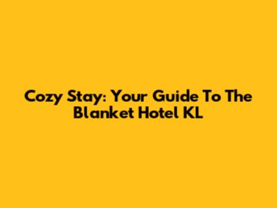 Cozy Stay: Your Guide To The Blanket Hotel KL