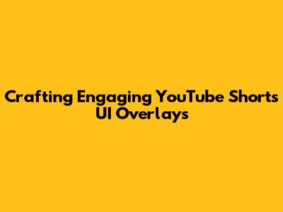 Crafting Engaging YouTube Shorts UI Overlays