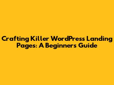 Crafting Killer WordPress Landing Pages: A Beginner's Guide