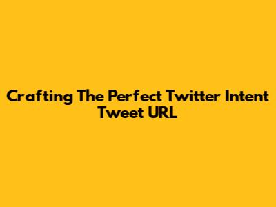 Crafting The Perfect Twitter Intent Tweet URL