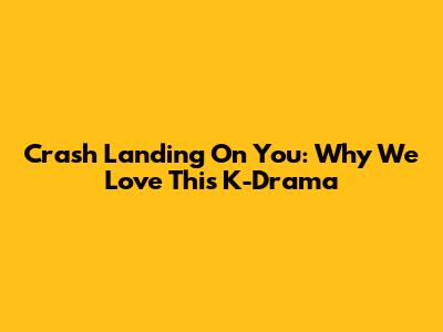 Crash Landing On You: Why We Love This K-Drama
