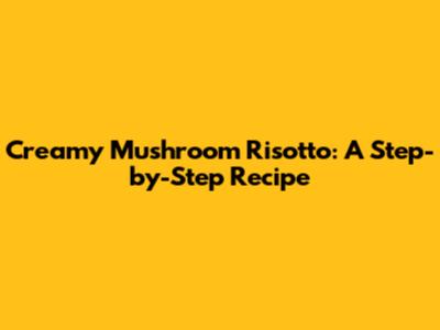 Creamy Mushroom Risotto: A Step-by-Step Recipe