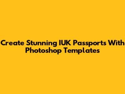 Create Stunning IUK Passports With Photoshop Templates