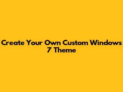 Create Your Own Custom Windows 7 Theme