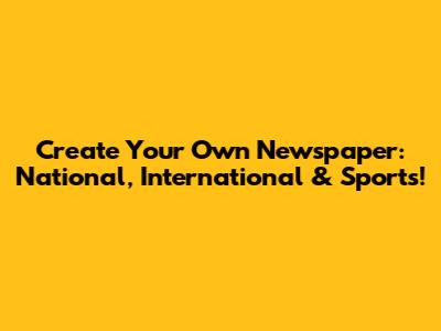 Create Your Own Newspaper: National, International & Sports!