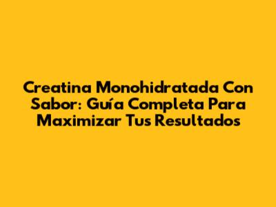 Creatina Monohidratada Con Sabor: Guía Completa Para Maximizar Tus Resultados