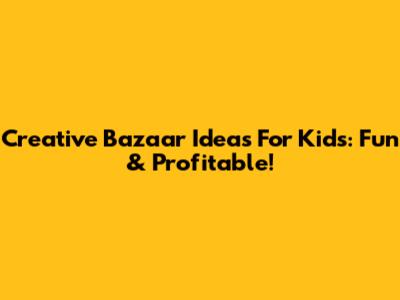 Creative Bazaar Ideas For Kids: Fun & Profitable!