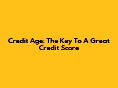 Credit Age: The Key To A Great Credit Score