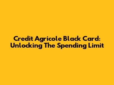 Credit Agricole Black Card: Unlocking The Spending Limit