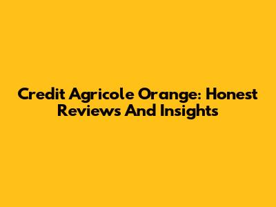 Credit Agricole Orange: Honest Reviews And Insights
