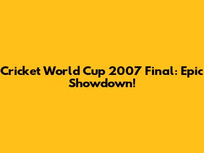 Cricket World Cup 2007 Final: Epic Showdown!