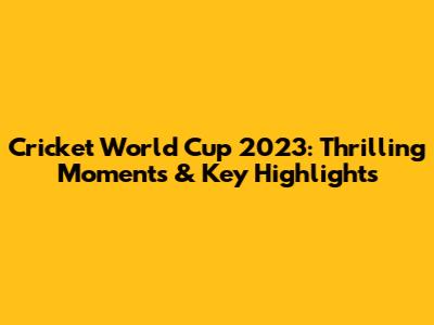 Cricket World Cup 2023: Thrilling Moments & Key Highlights